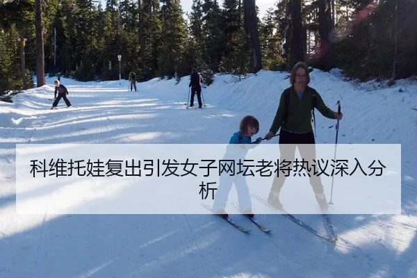 科维托娃复出引发女子网坛老将热议深入分析