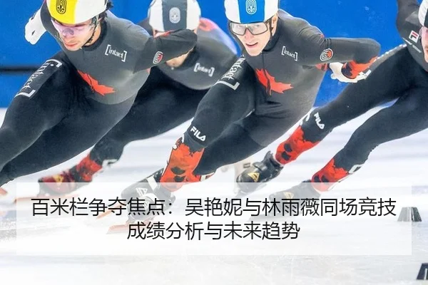 百米栏争夺焦点：吴艳妮与林雨薇同场竞技成绩分析与未来趋势